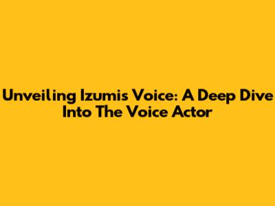 Unveiling Izumi's Voice: A Deep Dive Into The Voice Actor
