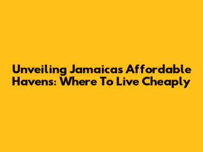 Unveiling Jamaica's Affordable Havens: Where To Live Cheaply