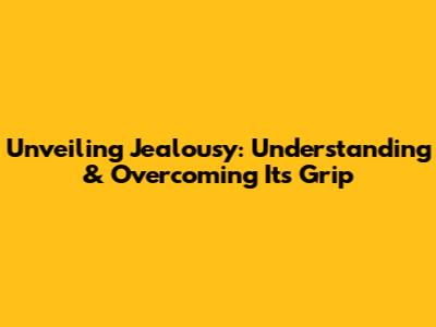 Unveiling Jealousy: Understanding & Overcoming Its Grip