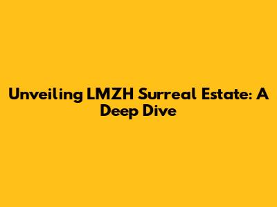 Unveiling LMZH Surreal Estate: A Deep Dive