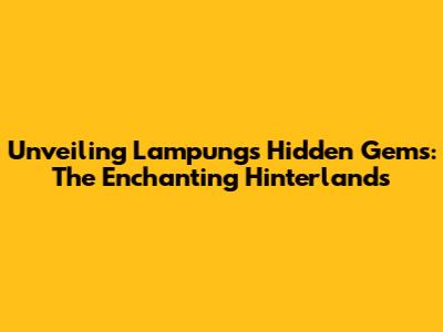 Unveiling Lampung's Hidden Gems: The Enchanting Hinterlands