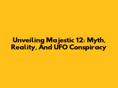 Unveiling Majestic 12: Myth, Reality, And UFO Conspiracy