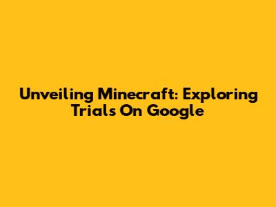 Unveiling Minecraft: Exploring Trials On Google