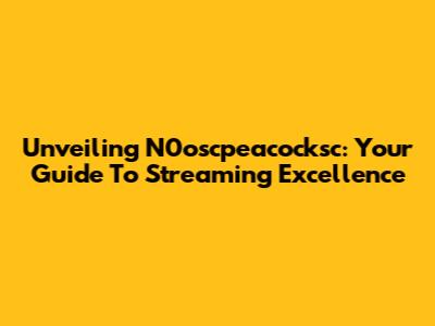 Unveiling N0oscpeacocksc: Your Guide To Streaming Excellence
