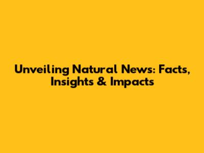Unveiling Natural News: Facts, Insights & Impacts
