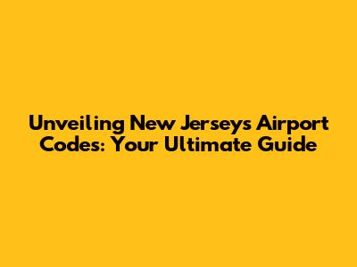 Unveiling New Jersey's Airport Codes: Your Ultimate Guide