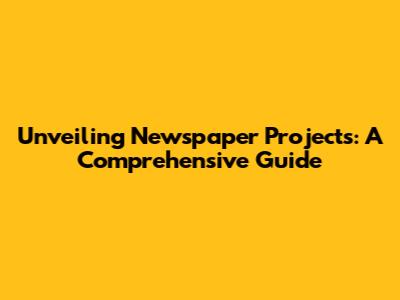 Unveiling Newspaper Projects: A Comprehensive Guide