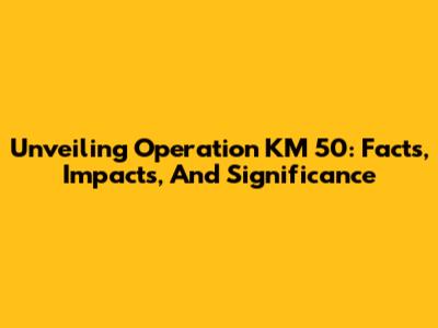 Unveiling Operation KM 50: Facts, Impacts, And Significance