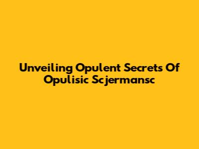 Unveiling Opulent Secrets Of Opulisic Scjermansc