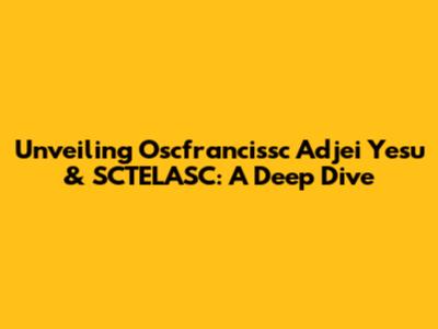 Unveiling Oscfrancissc Adjei Yesu & SCTELASC: A Deep Dive