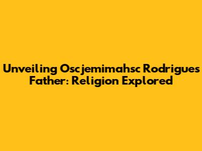 Unveiling Oscjemimahsc Rodrigues' Father: Religion Explored