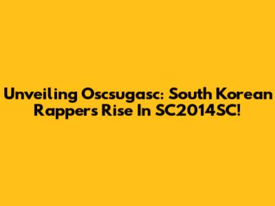 Unveiling Oscsugasc: South Korean Rapper's Rise In SC2014SC!