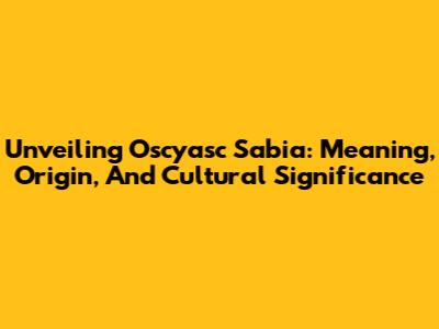 Unveiling Oscyasc Sabia: Meaning, Origin, And Cultural Significance