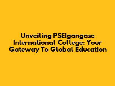 Unveiling PSEIgangase International College: Your Gateway To Global Education