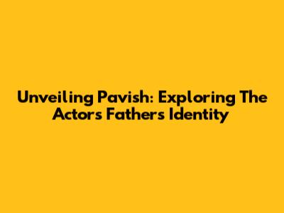 Unveiling Pavish: Exploring The Actor's Father's Identity