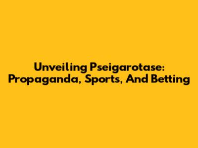 Unveiling Pseigarotase: Propaganda, Sports, And Betting