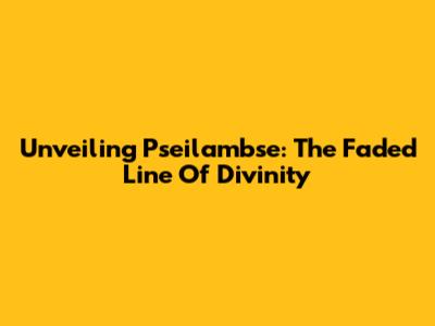 Unveiling Pseilambse: The Faded Line Of Divinity