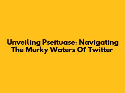 Unveiling Pseituase: Navigating The Murky Waters Of Twitter