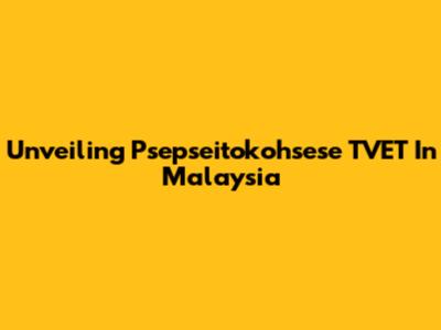 Unveiling Psepseitokohsese TVET In Malaysia