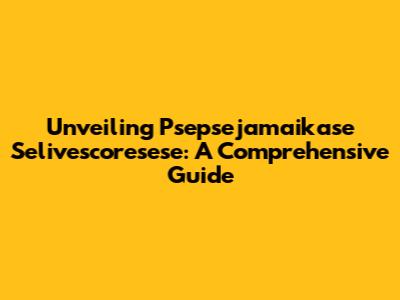 Unveiling Psepsejamaikase Selivescoresese: A Comprehensive Guide