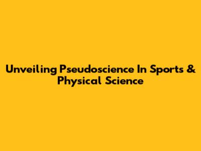 Unveiling Pseudoscience In Sports & Physical Science