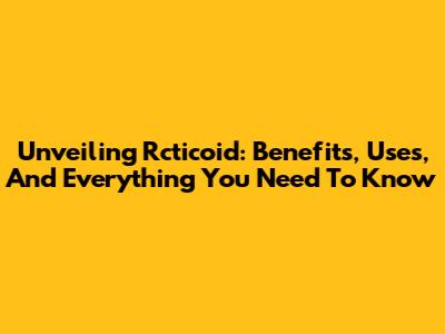 Unveiling Rcticoid: Benefits, Uses, And Everything You Need To Know