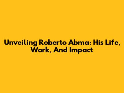 Unveiling Roberto Abma: His Life, Work, And Impact