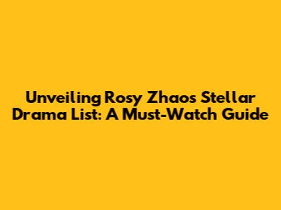 Unveiling Rosy Zhao's Stellar Drama List: A Must-Watch Guide
