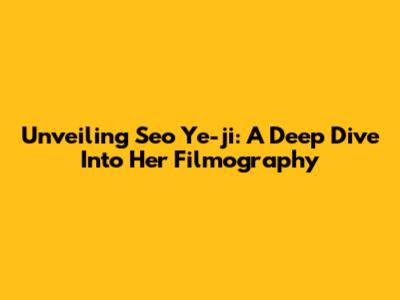 Unveiling Seo Ye-ji: A Deep Dive Into Her Filmography
