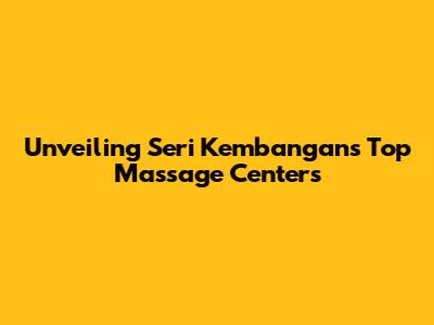 Unveiling Seri Kembangan's Top Massage Centers
