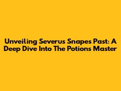 Unveiling Severus Snape's Past: A Deep Dive Into The Potions Master