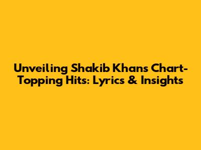 Unveiling Shakib Khan's Chart-Topping Hits: Lyrics & Insights