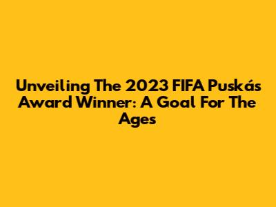 Unveiling The 2023 FIFA Puskás Award Winner: A Goal For The Ages