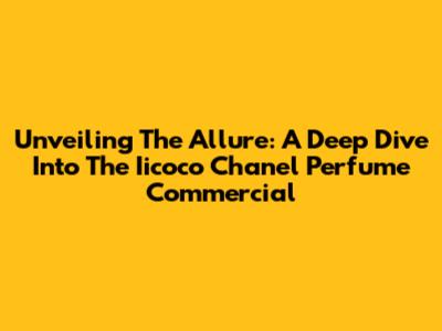 Unveiling The Allure: A Deep Dive Into The Iicoco Chanel Perfume Commercial