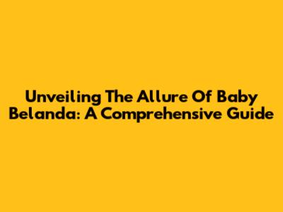 Unveiling The Allure Of Baby Belanda: A Comprehensive Guide