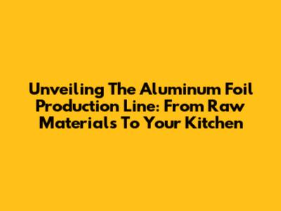 Unveiling The Aluminum Foil Production Line: From Raw Materials To Your Kitchen