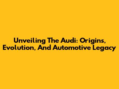 Unveiling The Audi: Origins, Evolution, And Automotive Legacy