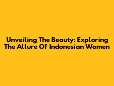 Unveiling The Beauty: Exploring The Allure Of Indonesian Women