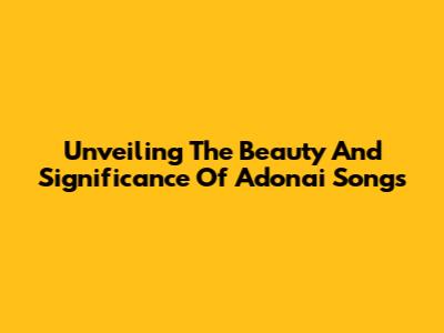 Unveiling The Beauty And Significance Of Adonai Songs