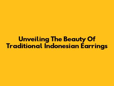 Unveiling The Beauty Of Traditional Indonesian Earrings