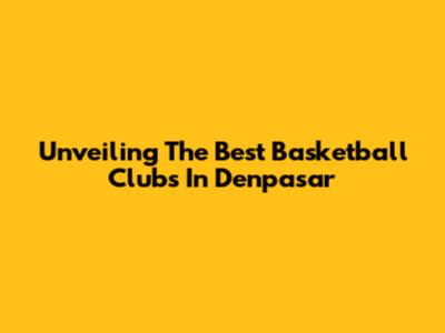 Unveiling The Best Basketball Clubs In Denpasar