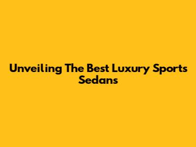 Unveiling The Best Luxury Sports Sedans