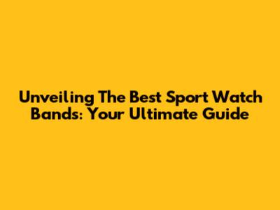 Unveiling The Best Sport Watch Bands: Your Ultimate Guide