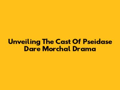 Unveiling The Cast Of Pseidase Dare Morchal Drama