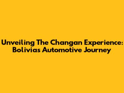 Unveiling The Changan Experience: Bolivia's Automotive Journey