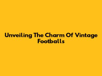 Unveiling The Charm Of Vintage Footballs