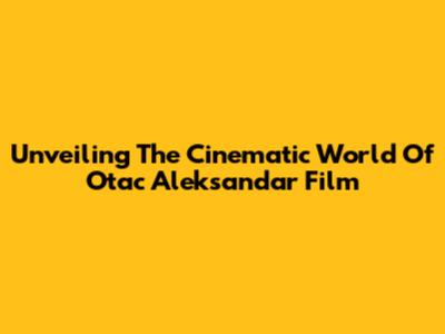 Unveiling The Cinematic World Of 'Otac Aleksandar' Film