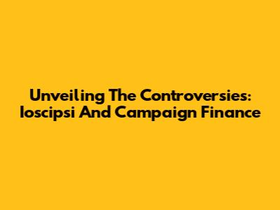 Unveiling The Controversies: Ioscipsi And Campaign Finance