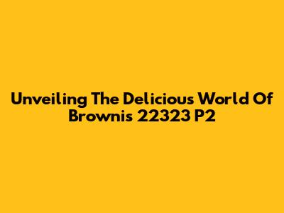 Unveiling The Delicious World Of Brownis 22323 P2