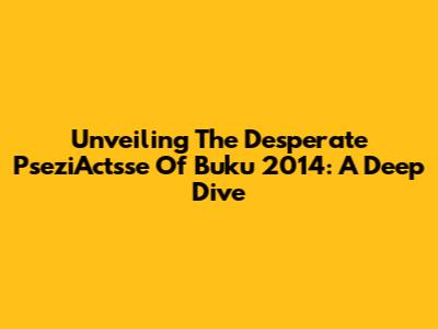 Unveiling The Desperate PseziActsse Of Buku 2014: A Deep Dive